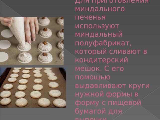 Для приготовления миндального печенья используют миндальный полуфабрикат, который сливают в кондитерский мешок. С его помощью выдавливают круги нужной формы в форму с пищевой бумагой для выпечки. 