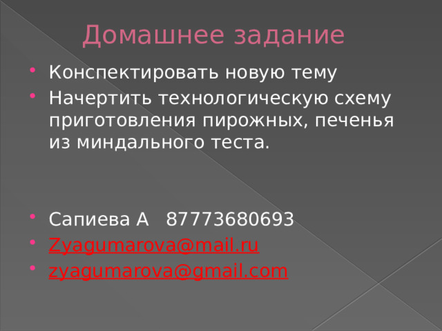 Домашнее задание Конспектировать новую тему Начертить технологическую схему приготовления пирожных, печенья из миндального теста. Сапиева А 87773680693 Zyagumarova@mail.ru  zyagumarova@gmail.com  