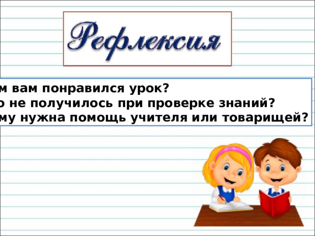 Чем вам понравился урок? Что не получилось при проверке знаний? Кому нужна помощь учителя или товарищей? 