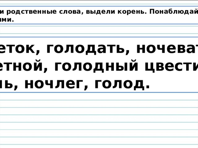 Найди родственные слова, выдели корень. Понаблюдай  за ними. Цветок, голодать, ночевать, цветной, голодный цвести, ночь, ночлег, голод. 