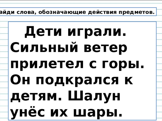 Найди слова, обозначающие действия предметов.  Дети играли. Сильный ветер прилетел с горы. Он подкрался к детям. Шалун унёс их шары. 