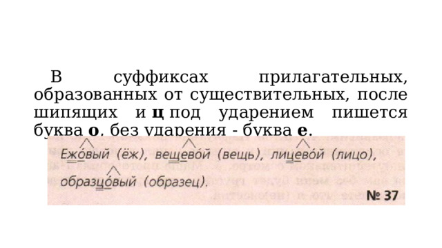  В суффиксах прилагательных, образованных от существительных, после шипящих и  ц  под ударением пишется буква  о , без ударения - буква  е . 