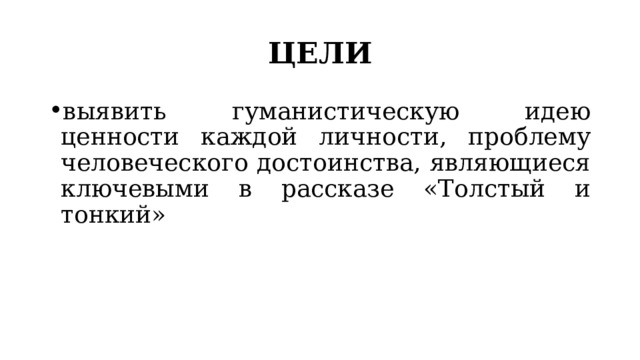 ЦЕЛИ выявить гуманистическую идею ценности каждой личности, проблему человеческого достоинства, являющиеся ключевыми в рассказе «Толстый и тонкий» 