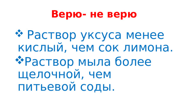 Верю- не верю    Раствор уксуса менее кислый, чем сок лимона. Раствор мыла более щелочной, чем питьевой соды. 