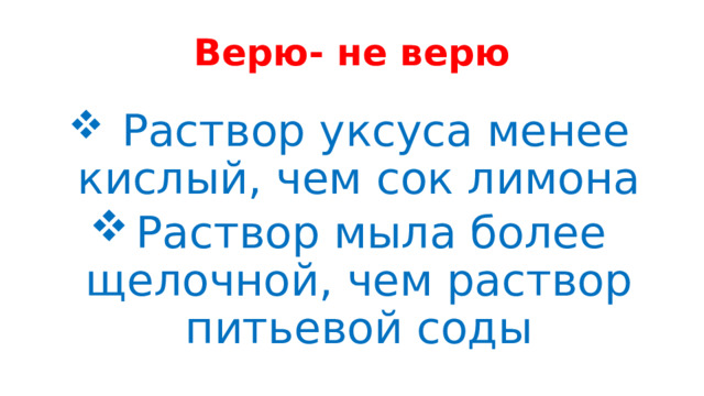 Верю- не верю    Раствор уксуса менее кислый, чем сок лимона Раствор мыла более щелочной, чем раствор питьевой соды 