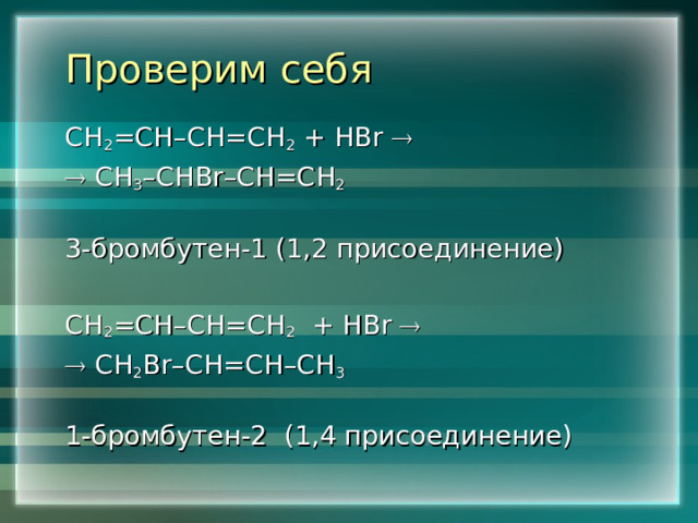 Проверим себя СН 2 =СН–СН=СН 2 + HBr     СН 3 –СН Br –СН=СН 2   3- бромбутен-1 (1,2 присоединение) СН 2 =СН–СН=СН 2 + HBr     СН 2 Br –СН=СН–СН 3  1-бромбутен-2 (1,4 присоединение) 