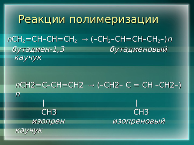 Реакции полимеризации n СН 2 =СН–СН=СН 2   (–СН 2 –СН=СН–СН 2 –) n   бутадиен-1,3 бутадиеновый каучук   n СН2=С–СН=СН2   (–СН2– С = СН –СН2–)  n      СН3 СН3  изопрен изопреновый каучук  