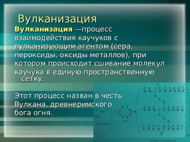 Вулканизация Вулканизация —процесс взаимодействия каучуков с вулканизующим агентом (сера, пероксиды, оксиды металлов), при котором происходит сшивание молекул каучука в единую пространственную сетку. Этот процесс назван в честь Вулкана, древнеримского бога огня. 