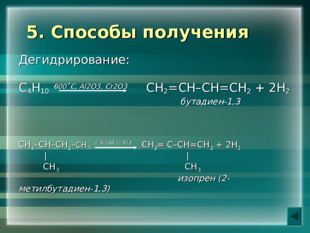 5. Способы получения   Дегидрирование:  С 4 Н 10  600˚С, Al 2 O 3, Cr 2 O 3 СН 2 =СН–СН=СН 2 + 2Н 2  бутадиен-1,3  СН 3 –С H –СН 2 – СН 3  t , Al 2 O 3, Cr 2 O 3 СН 2 = С–СН=СН 2 + 2Н 2        СН 3 СН 3  изопрен (2-метилбутадиен-1,3)  