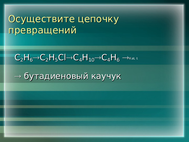  Осуществите цепочку превращений С 2 Н 6  С 2 Н 5 Cl  С 4 Н 10  С 4 Н 6   Ка t , t   бутадиеновый каучук 