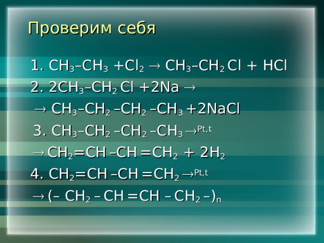 Проверим себя   1. СН 3 – СН 3  +С l 2    СН 3 – СН 2 Cl + HCl 2. 2 СН 3 – СН 2 Cl +2Na      СН 3 – СН 2 – СН 2 – СН 3 +2NaCl  3. СН 3 – СН 2 – СН 2 – СН 3  Pt,t    СН 2 = СН  – СН  = СН 2 + 2 Н 2 4. СН 2 = СН  – СН  = СН 2  Pt,t    ( –  СН 2 –  СН  = СН –  СН 2 – ) n 
