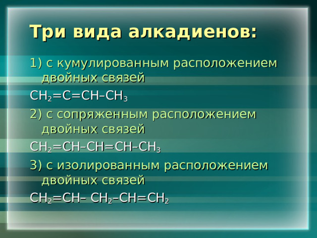Три вида алкадиенов: 1) с кумулированным расположением  двойных связей СН 2 =С=СН–СН 3 2) с сопряженным расположением двойных связей СН 2 =СН – СН=СН–СН 3  3) с изолированным расположением двойных связей СН 2 =СН– СН 2 –СН=СН 2  