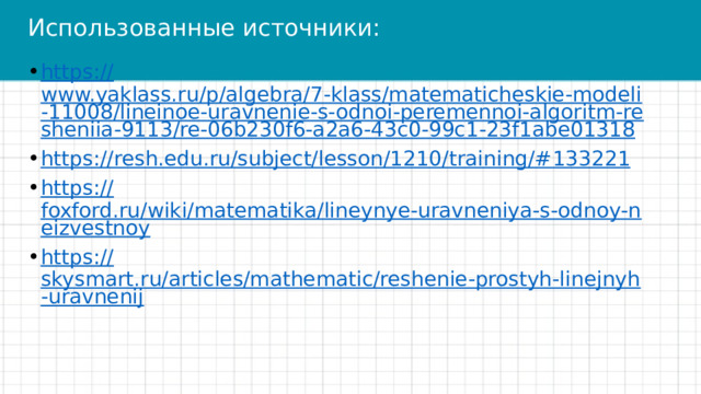 Использованные источники: https:// www.yaklass.ru/p/algebra/7-klass/matematicheskie-modeli-11008/lineinoe-uravnenie-s-odnoi-peremennoi-algoritm-resheniia-9113/re-06b230f6-a2a6-43c0-99c1-23f1abe01318 https://resh.edu.ru/subject/lesson/1210/training/# 133221 https:// foxford.ru/wiki/matematika/lineynye-uravneniya-s-odnoy-neizvestnoy https:// skysmart.ru/articles/mathematic/reshenie-prostyh-linejnyh-uravnenij 