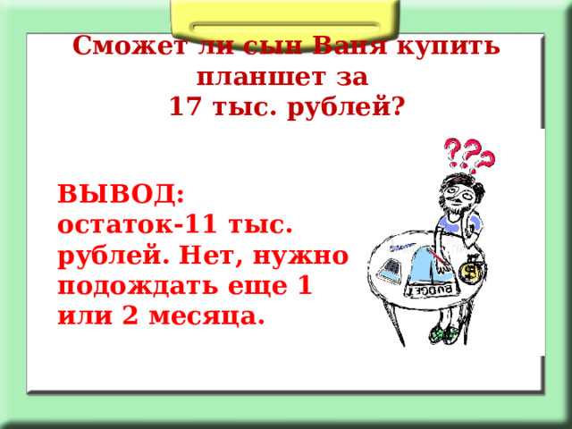 Сможет ли сын Ваня купить планшет за  17 тыс. рублей? ВЫВОД: остаток-11 тыс. рублей. Нет, нужно подождать еще 1 или 2 месяца. 