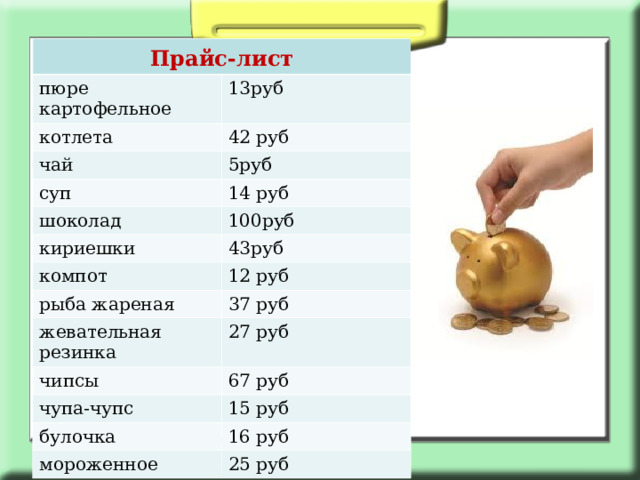 Прайс-лист пюре картофельное 13руб котлета 42 руб чай 5руб суп 14 руб шоколад 100руб кириешки компот 43руб 12 руб рыба жареная 37 руб жевательная резинка 27 руб чипсы 67 руб чупа-чупс 15 руб булочка 16 руб мороженное 25 руб 