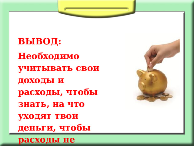 ВЫВОД: Необходимо учитывать свои доходы и расходы, чтобы знать, на что уходят твои деньги, чтобы расходы не превысили доход. 