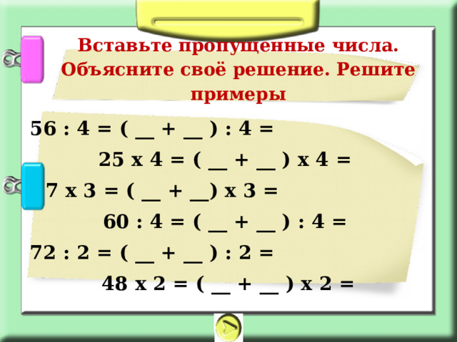 Вставьте пропущенные числа. Объясните своё решение. Решите примеры   56 : 4 = ( __ + __ ) : 4 = 25 х 4 = ( __ + __ ) х 4 = 27 х 3 = ( __ + __) х 3 = 60 : 4 = ( __ + __ ) : 4 = 72 : 2 = ( __ + __ ) : 2 = 48 х 2 = ( __ + __ ) х 2 =  