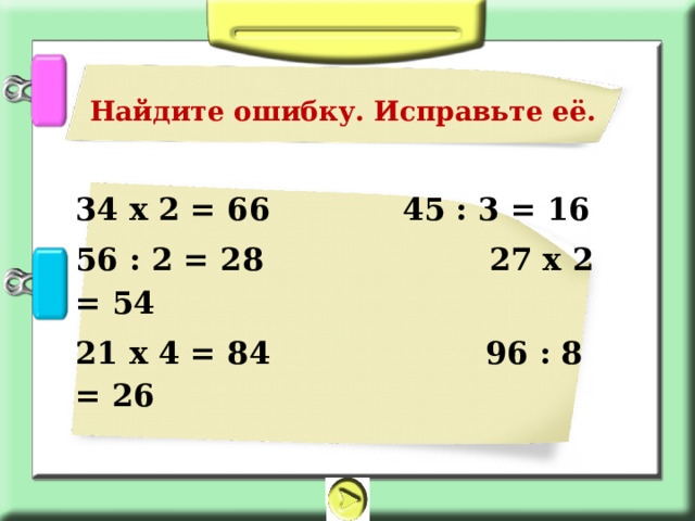 Найдите ошибку. Исправьте её. 34 х 2 = 66  45 : 3 = 16 56 : 2 = 28 27 х 2 = 54 21 х 4 = 84 96 : 8 = 26  