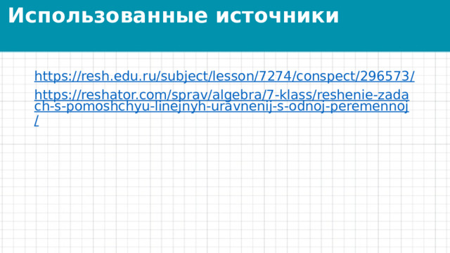 Использованные источники https://resh.edu.ru/subject/lesson/7274/conspect/296573 / https://reshator.com/sprav/algebra/7-klass/reshenie-zadach-s-pomoshchyu-linejnyh-uravnenij-s-odnoj-peremennoj / 