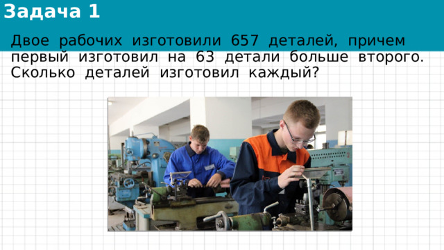 Задача 1 Двое  рабочих  изготовили  657  деталей,  причем  первый  изготовил  на  63  детали  больше  второго.  Сколько  деталей  изготовил  каждый? 