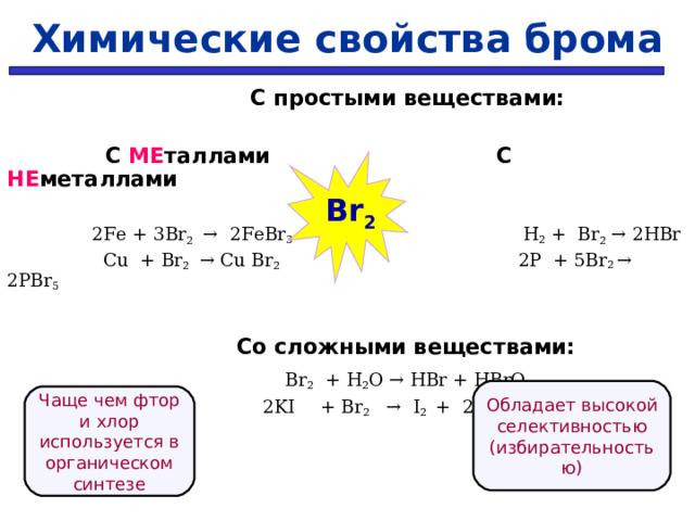 Химические свойства брома   С простыми веществами:   С МЕ таллами  С НЕ металлами  2Fe + 3 Br 2  → 2Fe Br 3   H 2 + Br 2  → 2HBr    Cu + Br 2   → Cu Br 2    2P + 5Br 2 → 2PBr 5     Со сложными веществами:  Br 2 + H 2 O → HBr + HBrO   2KI  + Br 2  →  I 2  +  2К Cl    Br 2 Обладает высокой селективностью (избирательностью) Чаще чем фтор и хлор используется в органическом синтезе 32 