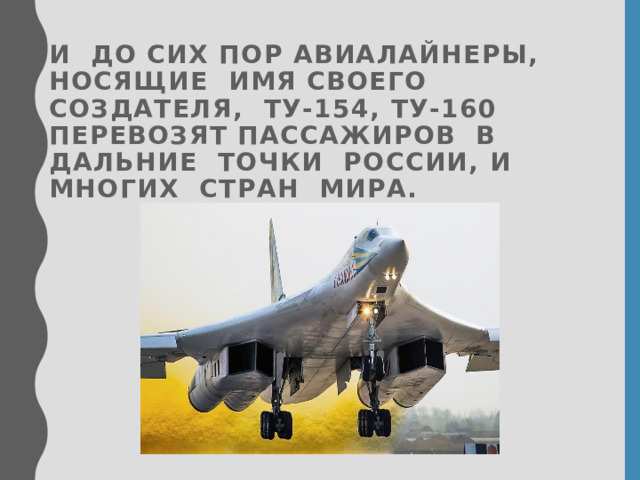 И до сих пор авиалайнеры, носящие имя своего создателя, Ту-154, Ту-160 перевозят пассажиров в  дальние точки России, и многих стран мира.    