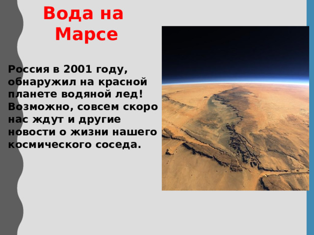 Вода на  Марсе  Россия в 2001 году, обнаружил на красной планете водяной лед! Возможно, совсем скоро нас ждут и другие новости о жизни нашего космического соседа.   
