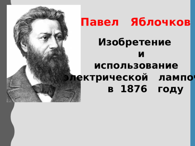 Павел Яблочков  Изобретение  и  использование  электрической лампочки  в 1876 году  