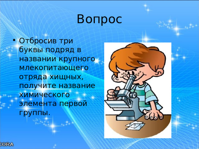 Вопрос Отбросив три буквы подряд в названии крупного млекопитающего отряда хищных, получите название химического элемента первой группы.  