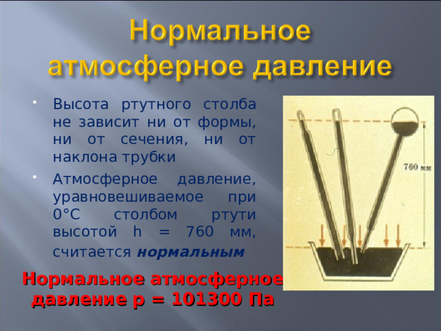 Высота ртутного столба не зависит ни от формы, ни от сечения, ни от наклона трубки Атмосферное давление, уравновешиваемое при 0°С столбом ртути высотой h = 760 мм, считается нормальным   Нормальное атмосферное давление р = 101300 Па 