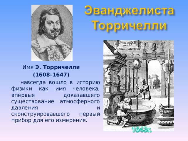 Имя Э. Торричелли (1608–1647)  навсегда вошло в историю физики как имя человека, впервые доказавшего существование атмосферного давления и сконструировавшего первый прибор для его измерения. 