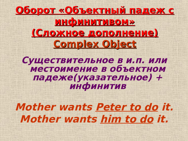 Оборот «Объектный падеж с инфинитивом»  (Сложное дополнение)  Complex Object     Существительное в и . п . или местоимение в объектном падеже(указательное) + инфинитив  Mother wants Peter to do it. Mother wants him to do it. 