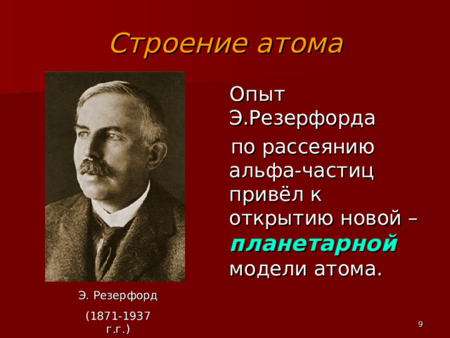 Строение атома  Опыт Э.Резерфорда  по рассеянию альфа-частиц привёл к открытию новой – планетарной модели атома.  Опыт Э.Резерфорда  по рассеянию альфа-частиц привёл к открытию новой – планетарной модели атома.  Опыт Э.Резерфорда  по рассеянию альфа-частиц привёл к открытию новой – планетарной модели атома. Э. Резерфорд (1871-1937 г.г.)  