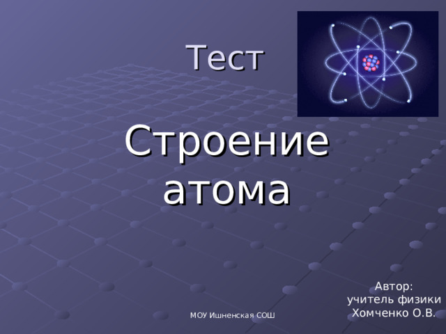 Тест Строение атома Автор: учитель физики Хомченко О.В. МОУ Ишненская СОШ 