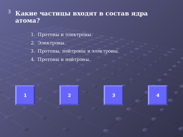 3 Какие частицы входят в состав ядра атома? Протоны и электроны. Электроны. Протоны, нейтроны и электроны. Протоны и нейтроны.  1 2 3 4 