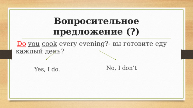 Вопросительное предложение (?)   Do  you  cook every evening?- вы готовите еду каждый день? No, I don’t Yes, I do. 
