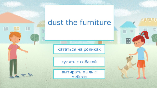 dust the furniture кататься на роликах гулять с собакой вытирать пыль с мебели 