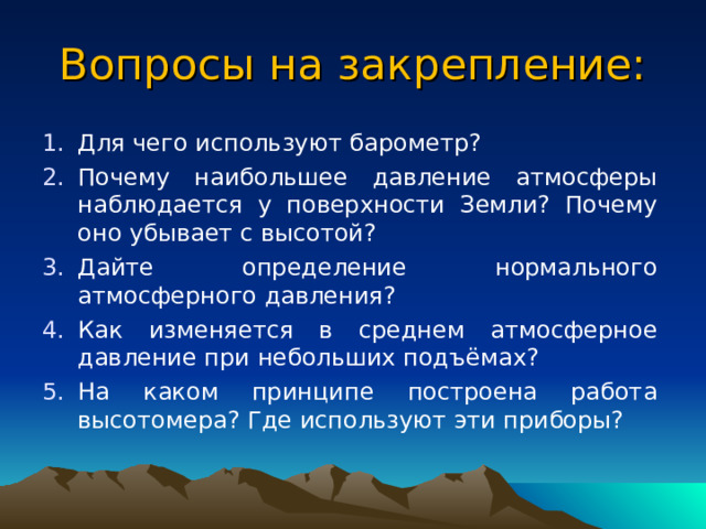 Влияние атмосферного давления на человека Высота (км) Зона и ее характеристики Более 8 км (Джомолунгма) Смертельная зона: человек может находиться на этой высоте без дыхательного аппарата лишь короткое время – 3 мин., на высоте – 9 сек, после чего наступает смерть 6 – 8 км Критическая зона: серьезные функциональные расстройства жизнедеятельности организма. 4 – 5 км (Эльбрус, Ключевская сопка ) Зона неполной компенсации: ухудшение общего самочувствия 2 – 4 км Зона полной компенсации: некоторые нарушения в деятельности сердечно – сосудистой системы, органов чувств и др., которые благодаря мобилизации резервных сил организма быстро исчезают. 1,5 – 2 км (Ай – Петри) Безопасная, или индеферентная зона, в которой не наблюдается каких – либо существенных изменений физиологических сил организма. 