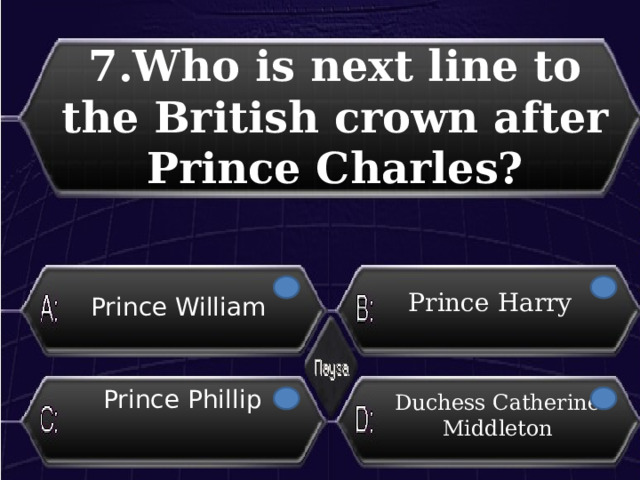 7.Who is next line to the British crown after Prince Charles? Prince Harry Prince William Prince Phillip Duchess Catherine Middleton 