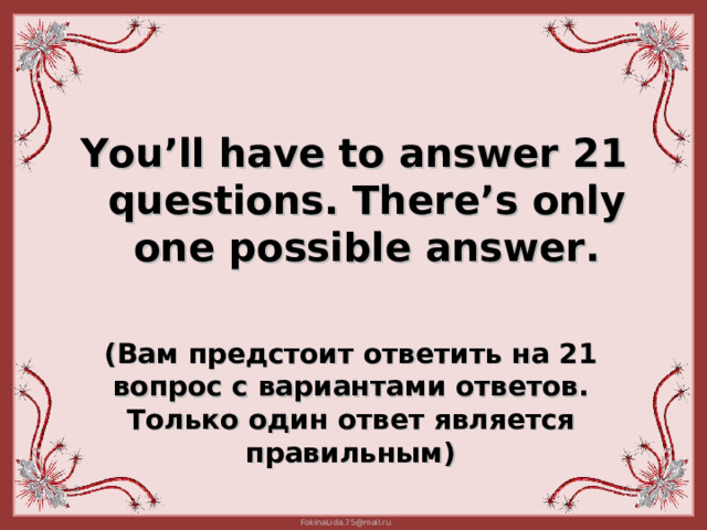 You ’ll have to answer 2 1 questions. There’s only one possible answer . (Вам предстоит ответить на 2 1 вопрос с вариантами ответов. Только один ответ является правильным) 