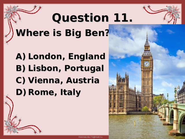 Question 11. Where is B ig Ben?   London, England  Lisbon, Portugal  Vienna, Austria Rome, Italy 