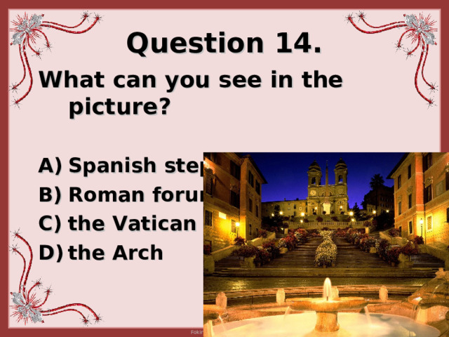 Question 14. What can you see in the picture ?  Spanish steps Roman forum t he Vatican the Arch  
