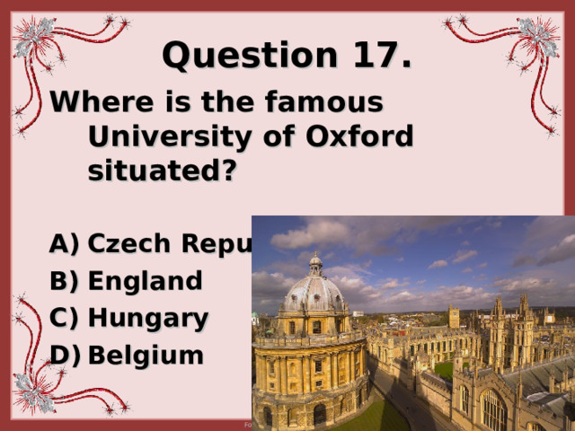 Question 17. Where is the famous University of Oxford situated ?   Czech Republic England Hungary Belgium 
