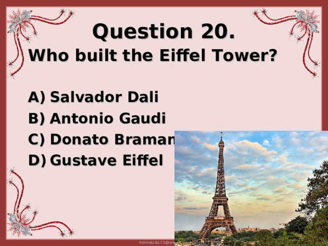 Question 20. Who built the Eiffel T ower?   Salvador Dali Antonio Gaudi  Donato Bramante Gustave Eiffel  