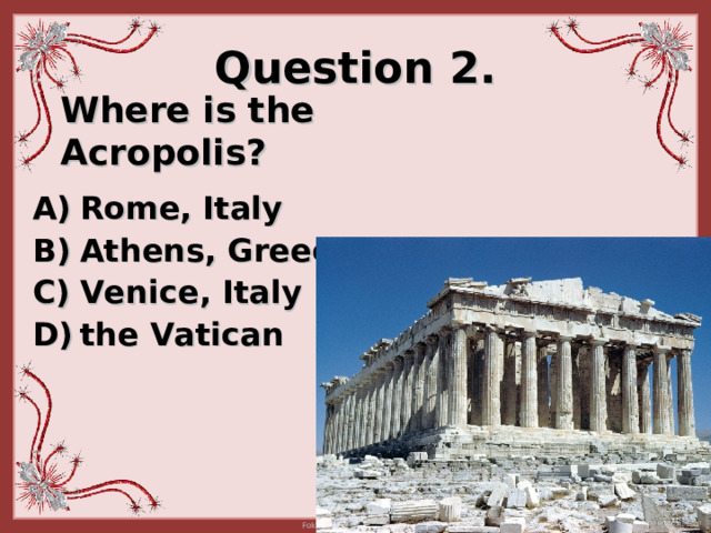 Question 2. Where is the Acropolis?  Rome, Italy Athens, Greece  Venice, Italy t he Vatican  