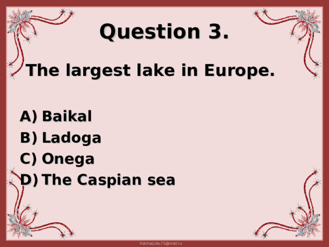 Question 3.  The largest lake in Europe.  Baikal Ladoga  Onega  The Caspian sea  