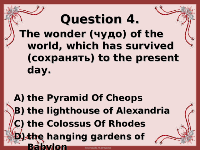 Question 4.  The wonder ( чудо) of the world, which has survived (сохранять) to the present day.  t he Pyramid Of Cheops t he lighthouse of Alexandria t he Colossus Of Rhodes t he hanging gardens of Babylon 