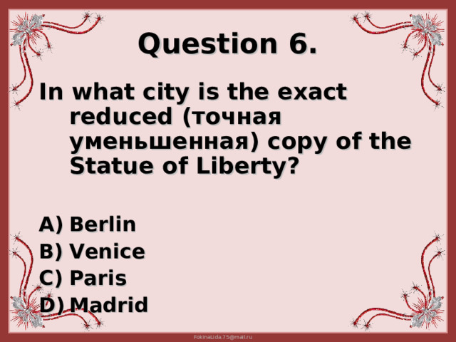 Question 6. In what city is the exact reduced ( точная уменьшенная) copy of the S tatue of L iberty?  Berlin Venice Paris Madrid 