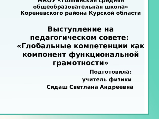   МКОУ «Толпинская средняя общеобразовательная школа» Кореневского района Курской области   Выступление на педагогическом совете:  «Глобальные компетенции как компонент функциональной грамотности» Подготовила: учитель физики Сидаш Светлана Андреевна 