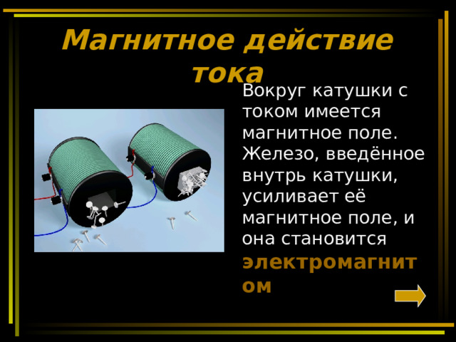 Магнитное действие тока  Вокруг катушки с током имеется магнитное поле. Железо, введённое внутрь катушки, усиливает её магнитное поле, и она становится электромагнитом 